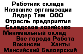 Работник склада › Название организации ­ Лидер Тим, ООО › Отрасль предприятия ­ Складское хозяйство › Минимальный оклад ­ 33 600 - Все города Работа » Вакансии   . Ханты-Мансийский,Белоярский г.